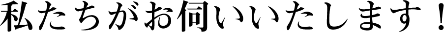 私たちがお伺いいたします！